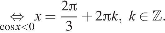 \underset ко­си­нус x мень­ше 0\mathop рав­но­силь­но x= дробь: чис­ли­тель: 2 Пи , зна­ме­на­тель: 3 конец дроби плюс 2 Пи k, k при­над­ле­жит Z . 