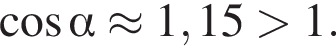  ко­си­нус альфа \approx 1,15 боль­ше 1.
