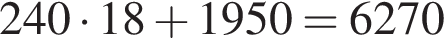 240 умно­жить на 18 плюс 1950 = 6270
