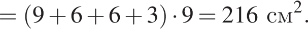 = левая круг­лая скоб­ка 9 плюс 6 плюс 6 плюс 3 пра­вая круг­лая скоб­ка умно­жить на 9=216 см в квад­ра­те .
