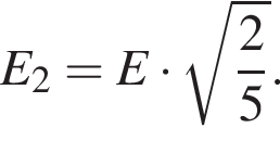 E_2=E умно­жить на ко­рень из: на­ча­ло ар­гу­мен­та: дробь: чис­ли­тель: 2, зна­ме­на­тель: 5 конец дроби конец ар­гу­мен­та . 