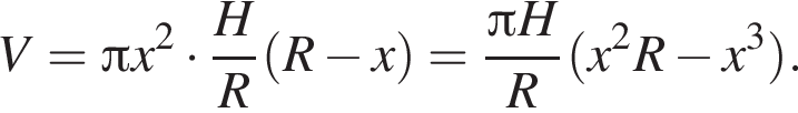 V = Пи x в квад­ра­те умно­жить на дробь: чис­ли­тель: H, зна­ме­на­тель: R конец дроби левая круг­лая скоб­ка R минус x пра­вая круг­лая скоб­ка = дробь: чис­ли­тель: Пи H, зна­ме­на­тель: R конец дроби левая круг­лая скоб­ка x в квад­ра­те R минус x в кубе пра­вая круг­лая скоб­ка . 