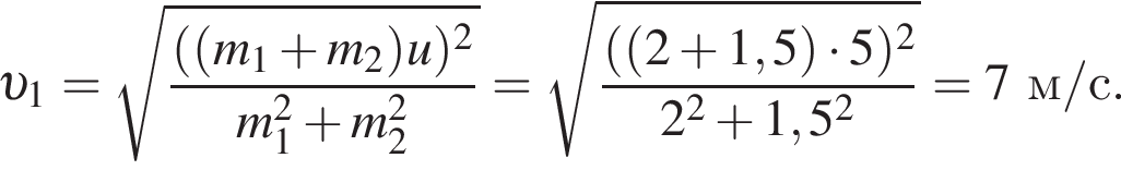  v _1= ко­рень из: на­ча­ло ар­гу­мен­та: дробь: чис­ли­тель: левая круг­лая скоб­ка левая круг­лая скоб­ка m_1 плюс m_2 пра­вая круг­лая скоб­ка u пра­вая круг­лая скоб­ка в квад­ра­те , зна­ме­на­тель: m_1 в квад­ра­те плюс m_2 в квад­ра­те конец дроби конец ар­гу­мен­та = ко­рень из: на­ча­ло ар­гу­мен­та: дробь: чис­ли­тель: левая круг­лая скоб­ка левая круг­лая скоб­ка 2 плюс 1,5 пра­вая круг­лая скоб­ка умно­жить на 5 пра­вая круг­лая скоб­ка в квад­ра­те , зна­ме­на­тель: 2 в квад­ра­те плюс 1,5 в квад­ра­те конец дроби конец ар­гу­мен­та =7м/с. 