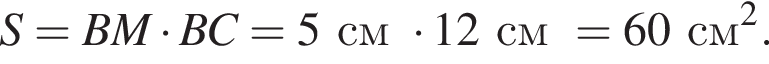 S = BM умно­жить на BC = 5 см умно­жить на 12см = 60 см в квад­ра­те .