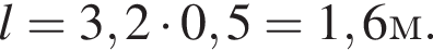 l = 3,2 умно­жить на 0,5 = 1,6 м.
