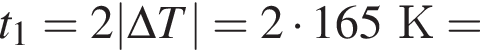 t_1=2|\Delta T| = 2 умно­жить на 165К =