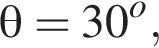\theta = 30 в сте­пе­ни o ,