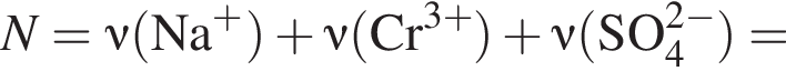 N = \nu\rm левая круг­лая скоб­ка Na в сте­пе­ни левая круг­лая скоб­ка плюс пра­вая круг­лая скоб­ка пра­вая круг­лая скоб­ка плюс \nu\rm левая круг­лая скоб­ка Cr в сте­пе­ни левая круг­лая скоб­ка 3 плюс пра­вая круг­лая скоб­ка пра­вая круг­лая скоб­ка плюс \nu\rm левая круг­лая скоб­ка SO_4 в сте­пе­ни левая круг­лая скоб­ка 2 минус пра­вая круг­лая скоб­ка пра­вая круг­лая скоб­ка =