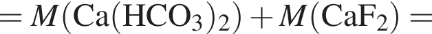 = \it M\rm левая круг­лая скоб­ка Ca левая круг­лая скоб­ка HCO_3 пра­вая круг­лая скоб­ка _2 пра­вая круг­лая скоб­ка плюс \it M\rm левая круг­лая скоб­ка CaF_2 пра­вая круг­лая скоб­ка =