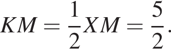 KM= дробь: чис­ли­тель: 1, зна­ме­на­тель: 2 конец дроби XM= дробь: чис­ли­тель: 5, зна­ме­на­тель: 2 конец дроби . 