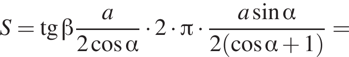 S= тан­генс бета дробь: чис­ли­тель: a, зна­ме­на­тель: 2 ко­си­нус альфа конец дроби умно­жить на 2 умно­жить на Пи умно­жить на дробь: чис­ли­тель: a синус альфа , зна­ме­на­тель: 2 левая круг­лая скоб­ка ко­си­нус альфа плюс 1 пра­вая круг­лая скоб­ка конец дроби = 