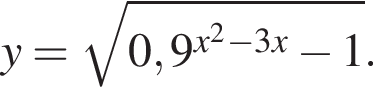 y= ко­рень из: на­ча­ло ар­гу­мен­та: 0,9 в сте­пе­ни левая круг­лая скоб­ка x в квад­ра­те минус 3x конец ар­гу­мен­та минус 1 пра­вая круг­лая скоб­ка .