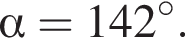  альфа =142 гра­ду­сов.