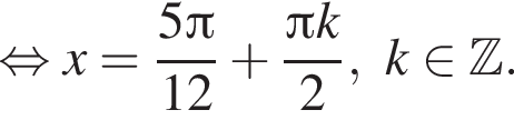  рав­но­силь­но x= дробь: чис­ли­тель: 5 Пи , зна­ме­на­тель: 12 конец дроби плюс дробь: чис­ли­тель: Пи k, зна­ме­на­тель: 2 конец дроби , k при­над­ле­жит Z . 