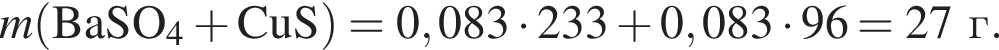 \it m\rm левая круг­лая скоб­ка BaSO_4 плюс CuS пра­вая круг­лая скоб­ка = 0,083 умно­жить на 233 плюс 0,083 умно­жить на 96 = 27 г. 