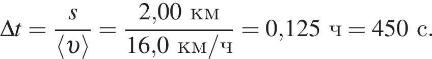 \Delta t = дробь: чис­ли­тель: s, зна­ме­на­тель: \langle v \rangle конец дроби = дробь: чис­ли­тель: 2,00км, зна­ме­на­тель: 16,0км/ч конец дроби = 0,125ч = 450с. 