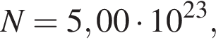 N = 5,00 умно­жить на 10 в сте­пе­ни левая круг­лая скоб­ка 23 пра­вая круг­лая скоб­ка ,