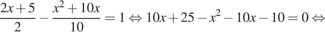 дробь: чис­ли­тель: 2x плюс 5, зна­ме­на­тель: 2 конец дроби минус дробь: чис­ли­тель: x в квад­ра­те плюс 10x, зна­ме­на­тель: 10 конец дроби =1 рав­но­силь­но 10x плюс 25 минус x в квад­ра­те минус 10x минус 10=0 рав­но­силь­но 