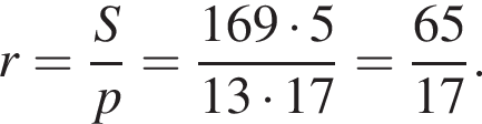 r= дробь: чис­ли­тель: S, зна­ме­на­тель: p конец дроби = дробь: чис­ли­тель: 169 умно­жить на 5, зна­ме­на­тель: 13 умно­жить на 17 конец дроби = дробь: чис­ли­тель: 65, зна­ме­на­тель: 17 конец дроби . 