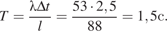 T = дробь: чис­ли­тель: \lambda \Delta t, зна­ме­на­тель: l конец дроби = дробь: чис­ли­тель: 53 умно­жить на 2,5, зна­ме­на­тель: 88 конец дроби = 1,5 с. 