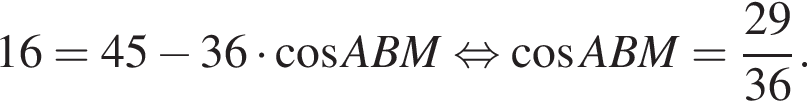 16=45 минус 36 умно­жить на ко­си­нус ABM рав­но­силь­но ко­си­нус ABM= дробь: чис­ли­тель: 29, зна­ме­на­тель: 36 конец дроби . 