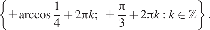  левая фи­гур­ная скоб­ка \pm арк­ко­си­нус дробь: чис­ли­тель: 1, зна­ме­на­тель: 4 конец дроби плюс 2 Пи k; \pm дробь: чис­ли­тель: Пи , зна­ме­на­тель: 3 конец дроби плюс 2 Пи k: k при­над­ле­жит Z пра­вая фи­гур­ная скоб­ка . 