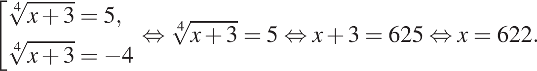 со­во­куп­ность вы­ра­же­ний ко­рень 4 сте­пе­ни из: на­ча­ло ар­гу­мен­та: x плюс 3 конец ар­гу­мен­та = 5, ко­рень 4 сте­пе­ни из: на­ча­ло ар­гу­мен­та: x плюс 3 конец ар­гу­мен­та = минус 4 конец со­во­куп­но­сти . рав­но­силь­но ко­рень 4 сте­пе­ни из: на­ча­ло ар­гу­мен­та: x плюс 3 конец ар­гу­мен­та = 5 рав­но­силь­но x плюс 3 = 625 рав­но­силь­но x = 622.
