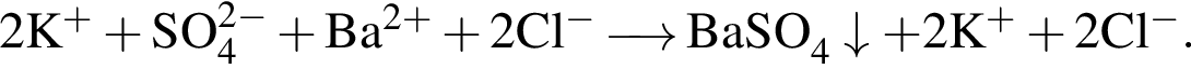 \ChemForm2K в сте­пе­ни левая круг­лая скоб­ка плюс пра­вая круг­лая скоб­ка плюс SO_4 в сте­пе­ни левая круг­лая скоб­ка 2 минус пра­вая круг­лая скоб­ка плюс Ba в сте­пе­ни левая круг­лая скоб­ка 2 плюс пра­вая круг­лая скоб­ка плюс 2Cl в сте­пе­ни левая круг­лая скоб­ка минус пра­вая круг­лая скоб­ка \reactrarrow0pt0,5 cm BaSO_4\downarrow плюс 2K в сте­пе­ни левая круг­лая скоб­ка плюс пра­вая круг­лая скоб­ка плюс 2Cl в сте­пе­ни левая круг­лая скоб­ка минус пра­вая круг­лая скоб­ка .