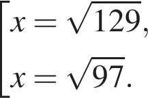  со­во­куп­ность вы­ра­же­ний x= ко­рень из: на­ча­ло ар­гу­мен­та: 129 конец ар­гу­мен­та ,x= ко­рень из: на­ча­ло ар­гу­мен­та: 97 конец ар­гу­мен­та . конец со­во­куп­но­сти . 
