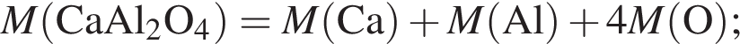 \it M\rm левая круг­лая скоб­ка CaAl_2O_4 пра­вая круг­лая скоб­ка = \it M\rm левая круг­лая скоб­ка Ca пра­вая круг­лая скоб­ка плюс \it M\rm левая круг­лая скоб­ка Al пра­вая круг­лая скоб­ка плюс 4\it M\rm левая круг­лая скоб­ка O пра­вая круг­лая скоб­ка ;