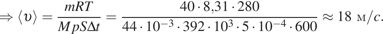 \Rightarrow \langle v \rangle= дробь: чис­ли­тель: mRT, зна­ме­на­тель: MpS\Delta t конец дроби = дробь: чис­ли­тель: 40 умно­жить на 8,31 умно­жить на 280, зна­ме­на­тель: 44 умно­жить на 10 в сте­пе­ни левая круг­лая скоб­ка минус 3 пра­вая круг­лая скоб­ка умно­жить на 392 умно­жить на 10 в кубе умно­жить на 5 умно­жить на 10 в сте­пе­ни левая круг­лая скоб­ка минус 4 пра­вая круг­лая скоб­ка умно­жить на 600 конец дроби \approx 18м/c. 