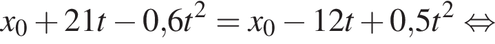 x_0 плюс 21t минус 0,6t в квад­ра­те = x_0 минус 12t плюс 0,5t в квад­ра­те рав­но­силь­но 