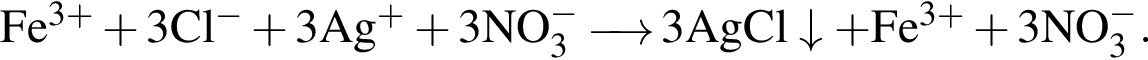 \ChemFormFe в сте­пе­ни левая круг­лая скоб­ка 3 плюс пра­вая круг­лая скоб­ка плюс 3Cl в сте­пе­ни левая круг­лая скоб­ка минус пра­вая круг­лая скоб­ка плюс 3Ag в сте­пе­ни левая круг­лая скоб­ка плюс пра­вая круг­лая скоб­ка плюс 3NO_3 в сте­пе­ни левая круг­лая скоб­ка минус пра­вая круг­лая скоб­ка \reactrarrow0pt0,5 cm 3AgCl\downarrow плюс Fe в сте­пе­ни левая круг­лая скоб­ка 3 плюс пра­вая круг­лая скоб­ка плюс 3NO_3 в сте­пе­ни левая круг­лая скоб­ка минус пра­вая круг­лая скоб­ка .