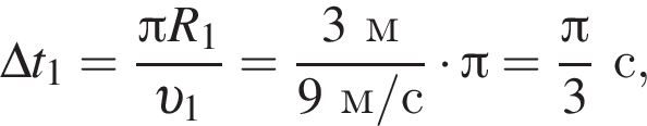 \Delta t_1= дробь: чис­ли­тель: Пи R_1, зна­ме­на­тель: v _1 конец дроби = дробь: чис­ли­тель: 3м, зна­ме­на­тель: 9м/с конец дроби умно­жить на Пи = дробь: чис­ли­тель: Пи , зна­ме­на­тель: 3 конец дроби с, 