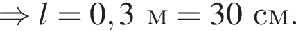 \Rightarrow l=0,3м=30см.