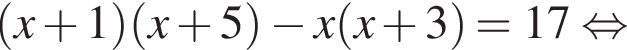  левая круг­лая скоб­ка x плюс 1 пра­вая круг­лая скоб­ка левая круг­лая скоб­ка x плюс 5 пра­вая круг­лая скоб­ка минус x левая круг­лая скоб­ка x плюс 3 пра­вая круг­лая скоб­ка =17 рав­но­силь­но 