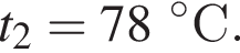 t_2 = 78 гра­ду­совС.