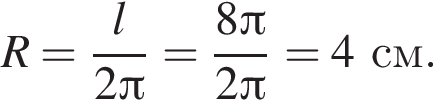 R= дробь: чис­ли­тель: l, зна­ме­на­тель: 2 Пи конец дроби = дробь: чис­ли­тель: 8 Пи , зна­ме­на­тель: 2 Пи конец дроби =4см. 