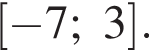  левая квад­рат­ная скоб­ка минус 7;3 пра­вая квад­рат­ная скоб­ка .