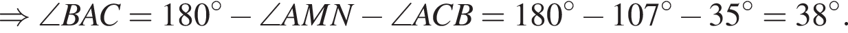 \Rightarrow \angle BAC=180 гра­ду­сов минус \angle AMN минус \angle ACB = 180 гра­ду­сов минус 107 гра­ду­сов минус 35 гра­ду­сов=38 гра­ду­сов.