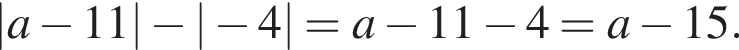 |a минус 11| минус | минус 4| = a минус 11 минус 4 = a минус 15.