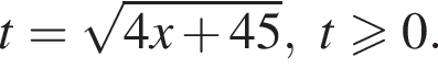 t= ко­рень из: на­ча­ло ар­гу­мен­та: 4x плюс 45 конец ар­гу­мен­та , t\geqslant0.