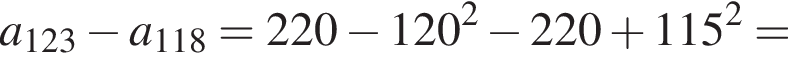 a_123 минус a_118=220 минус 120 в квад­ра­те минус 220 плюс 115 в квад­ра­те =