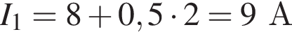 I_1=8 плюс 0,5 умно­жить на 2=9А