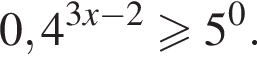 0,4 в сте­пе­ни левая круг­лая скоб­ка 3x минус 2 пра­вая круг­лая скоб­ка \geqslant5 в сте­пе­ни 0 .