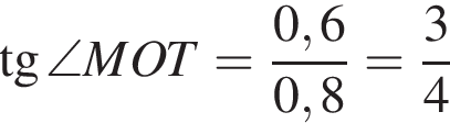  тан­генс \angle MOT= дробь: чис­ли­тель: 0,6, зна­ме­на­тель: 0,8 конец дроби = дробь: чис­ли­тель: 3, зна­ме­на­тель: 4 конец дроби 