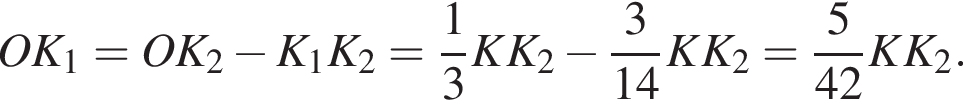 OK_1=OK_2 минус K_1K_2= дробь: чис­ли­тель: 1, зна­ме­на­тель: 3 конец дроби KK_2 минус дробь: чис­ли­тель: 3, зна­ме­на­тель: 14 конец дроби KK_2= дробь: чис­ли­тель: 5, зна­ме­на­тель: 42 конец дроби KK_2. 