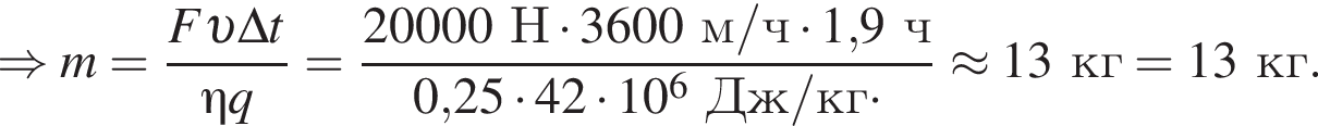 \Rightarrow m= дробь: чис­ли­тель: F v \Delta t, зна­ме­на­тель: \eta q конец дроби = дробь: чис­ли­тель: 20000Н умно­жить на 3600м/ч умно­жить на 1,9ч, зна­ме­на­тель: 0,25 умно­жить на 42 умно­жить на 10 в сте­пе­ни 6 Дж/кг умно­жить на конец дроби \approx 13кг=13кг. 