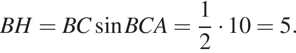BH=BC синус BCA= дробь: чис­ли­тель: 1, зна­ме­на­тель: 2 конец дроби умно­жить на 10=5.