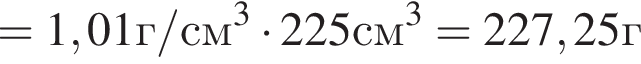 =1,01г/см в кубе умно­жить на 225см в кубе =227,25г
